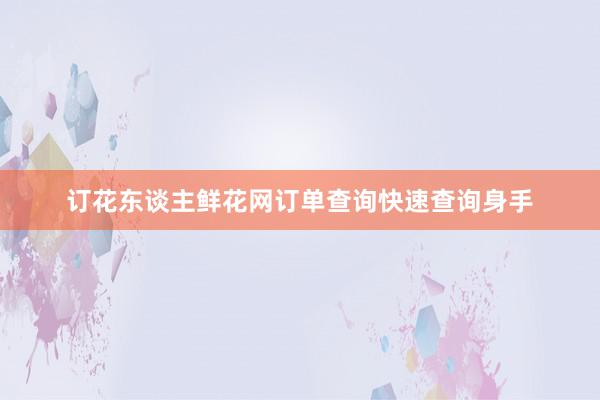 订花东谈主鲜花网订单查询快速查询身手