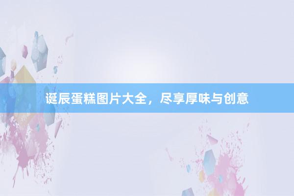 诞辰蛋糕图片大全，尽享厚味与创意