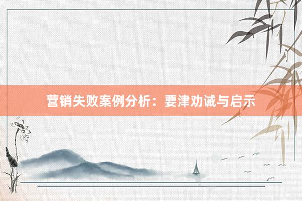 营销失败案例分析：要津劝诫与启示
